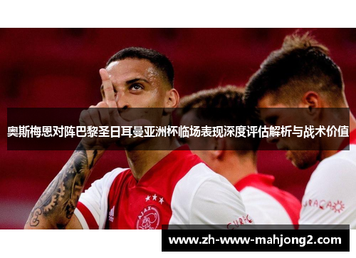 奥斯梅恩对阵巴黎圣日耳曼亚洲杯临场表现深度评估解析与战术价值 奥斯梅恩对阵巴黎圣日耳曼亚洲杯临场表现深度评估解析与战术价值