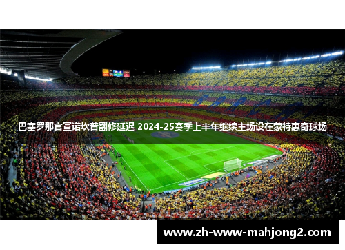 巴塞罗那官宣诺坎普翻修延迟 2024-25赛季上半年继续主场设在蒙特惠奇球场