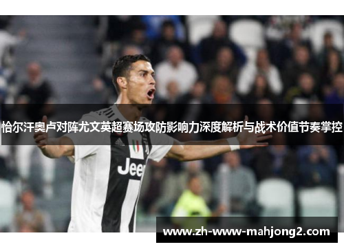 恰尔汗奥卢对阵尤文英超赛场攻防影响力深度解析与战术价值节奏掌控 恰尔汗奥卢对阵尤文英超赛场攻防影响力深度解析与战术价值节奏掌控