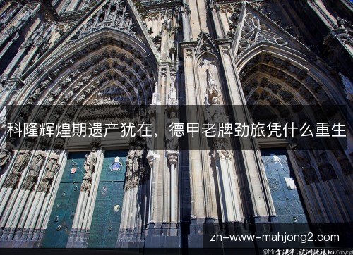 科隆辉煌期遗产犹在,德甲老牌劲旅凭什么重生 科隆辉煌期遗产犹在,德甲老牌劲旅凭什么重生