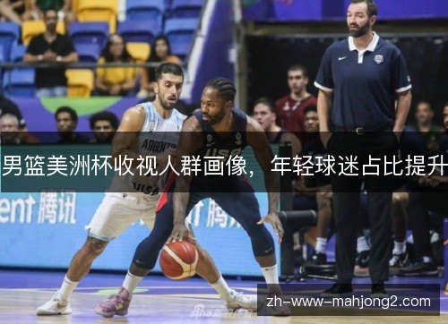 男篮美洲杯收视人群画像,年轻球迷占比提升 男篮美洲杯收视人群画像,年轻球迷占比提升