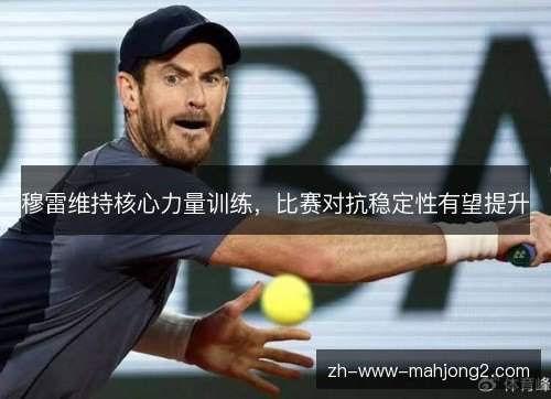 穆雷维持核心力量训练,比赛对抗稳定性有望提升 穆雷维持核心力量训练,比赛对抗稳定性有望提升