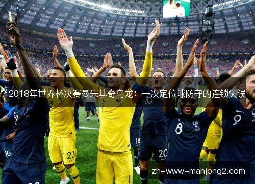 2018年世界杯决赛曼朱基奇乌龙：一次定位球防守的连锁失误